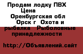 Продам лодку ПВХ  › Цена ­ 30 000 - Оренбургская обл., Орск г. Охота и рыбалка » Рыболовные принадлежности   